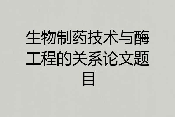 生物制药技术与酶工程的关系论文题目