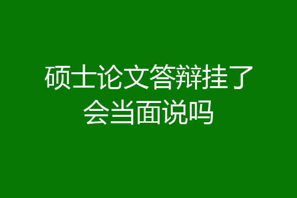 硕士论文答辩挂了会当面说吗