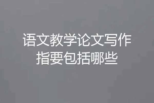 语文教学论文写作指要包括哪些