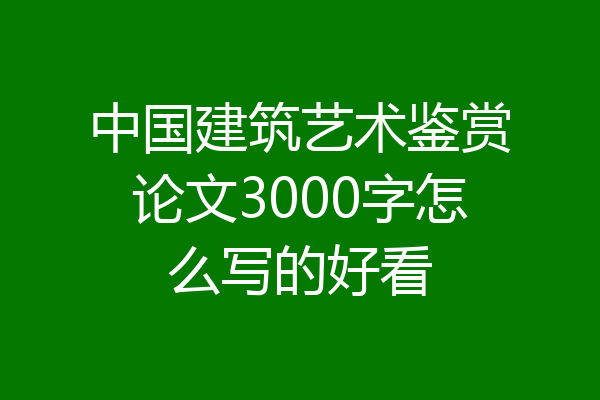 中国建筑艺术鉴赏论文3000字怎么写的好看