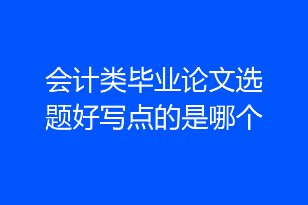 会计类毕业论文选题好写点的是哪个