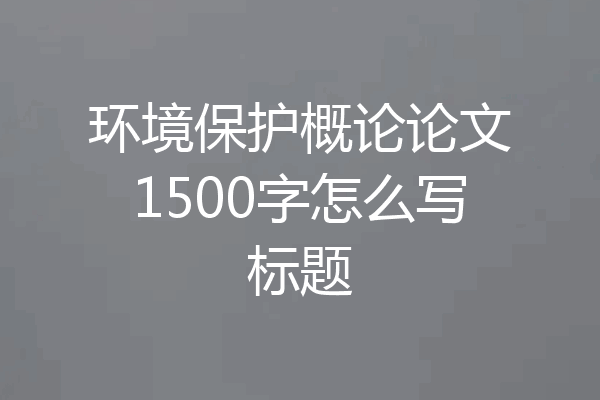 环境保护概论论文1500字怎么写标题