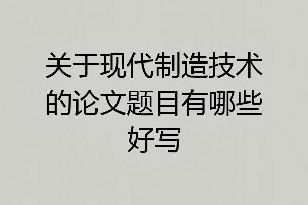 关于现代制造技术的论文题目有哪些好写