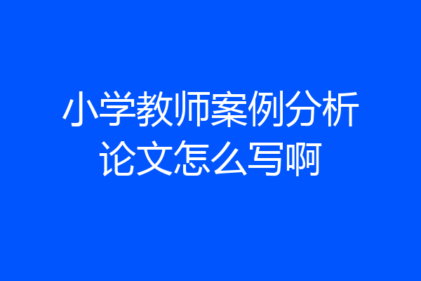 小学教师案例分析论文怎么写啊