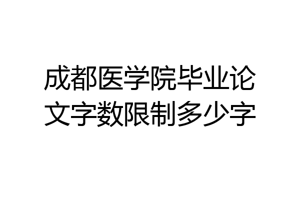 成都医学院毕业论文字数限制多少字