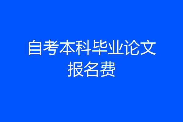 自考本科毕业论文报名费