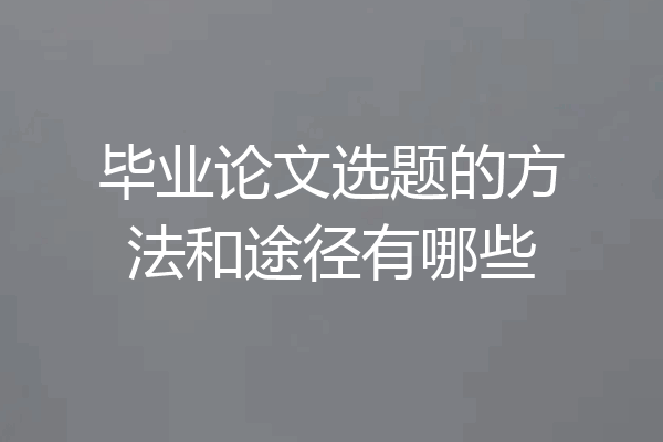 毕业论文选题的方法和途径有哪些