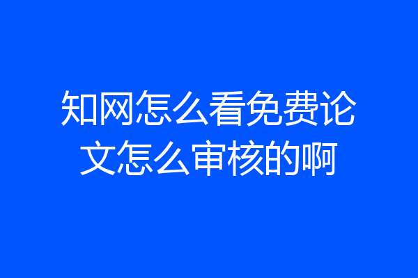 知网怎么看免费论文怎么审核的啊