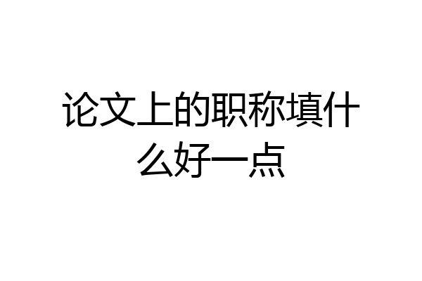 论文上的职称填什么好一点