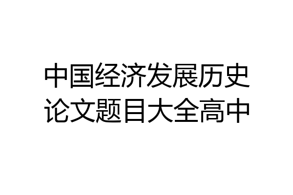 中国经济发展历史论文题目大全高中