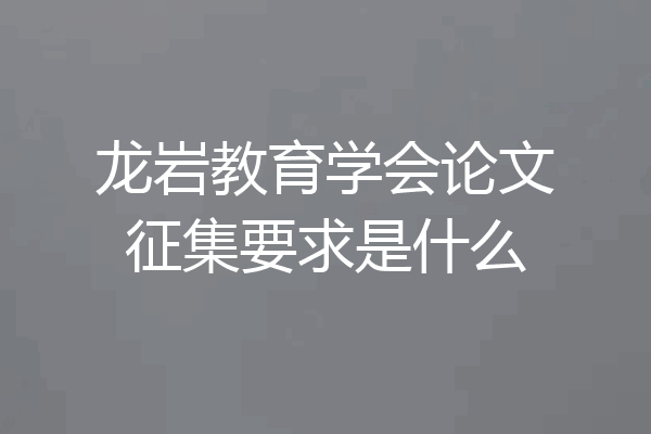 龙岩教育学会论文征集要求是什么