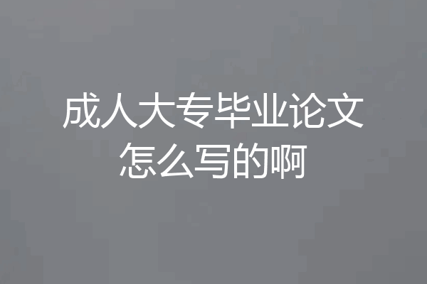 成人大专毕业论文怎么写的啊