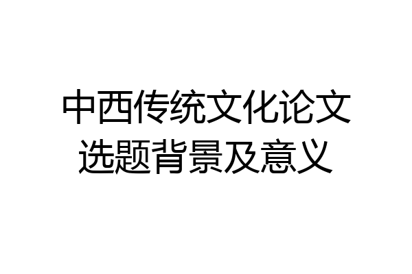 中西传统文化论文选题背景及意义