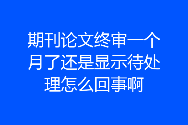 期刊论文终审一个月了还是显示待处理怎么回事啊