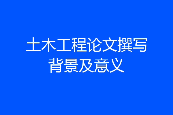 土木工程论文撰写背景及意义