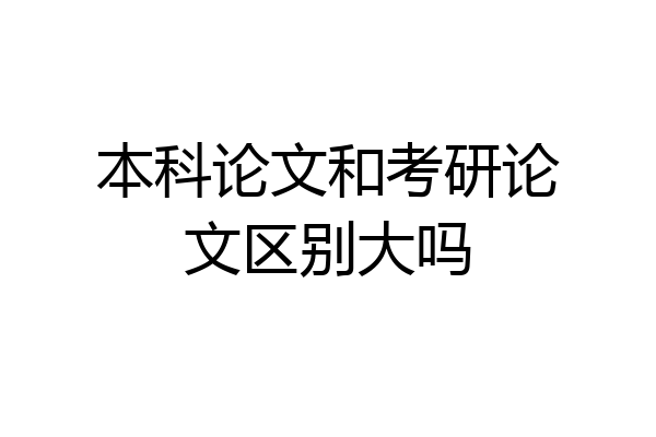 本科论文和考研论文区别大吗