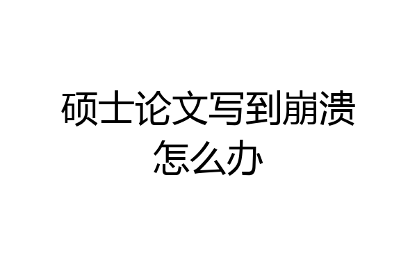 硕士论文写到崩溃怎么办
