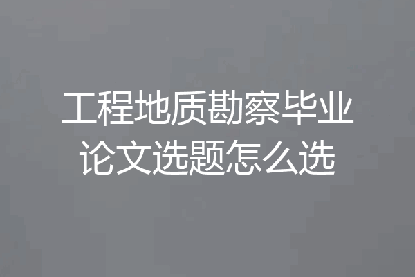 工程地质勘察毕业论文选题怎么选