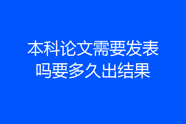 本科论文需要发表吗要多久出结果