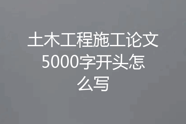 土木工程施工论文5000字开头怎么写