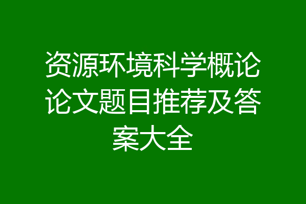 资源环境科学概论论文题目推荐及答案大全