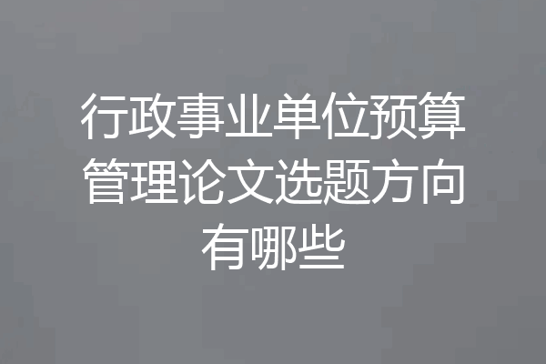 行政事业单位预算管理论文选题方向有哪些