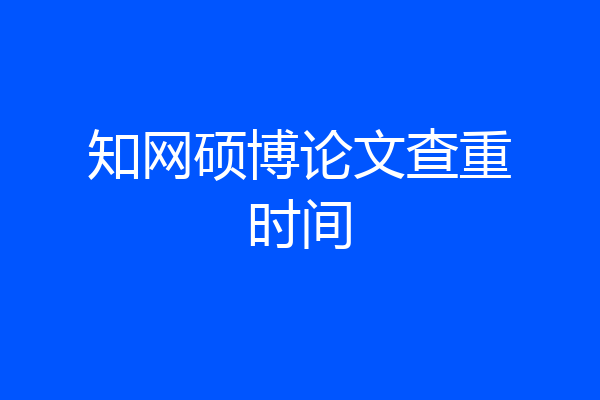 知网硕博论文查重时间