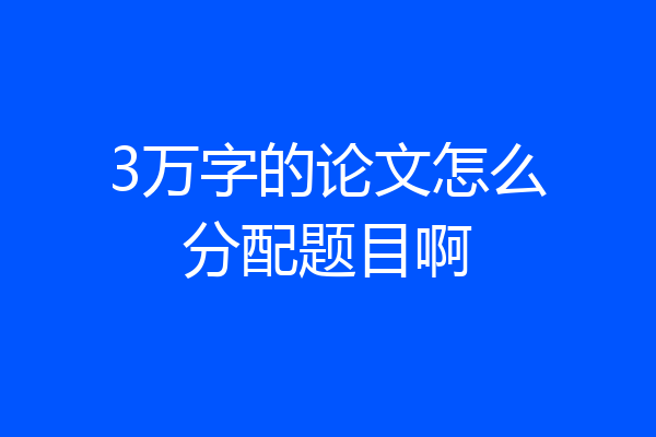 3万字的论文怎么分配题目啊