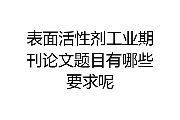 表面活性剂工业期刊论文题目有哪些要求呢