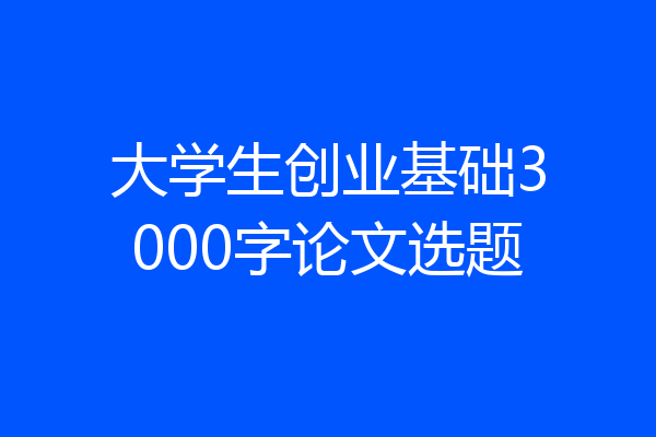 大学生创业基础3000字论文选题