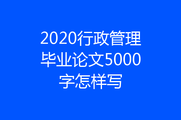 2020行政管理毕业论文5000字怎样写