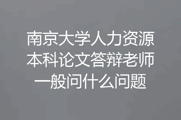 南京大学人力资源本科论文答辩老师一般问什么问题