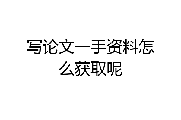 写论文一手资料怎么获取呢