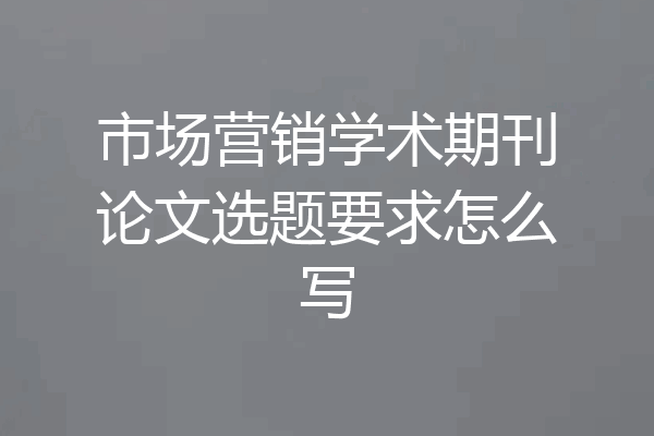市场营销学术期刊论文选题要求怎么写