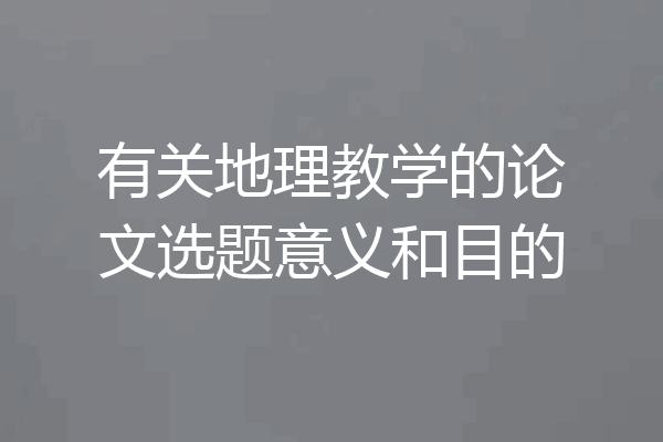 有关地理教学的论文选题意义和目的