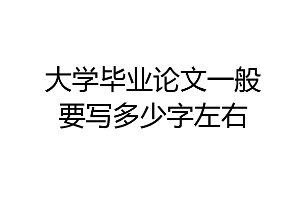 大学毕业论文一般要写多少字左右