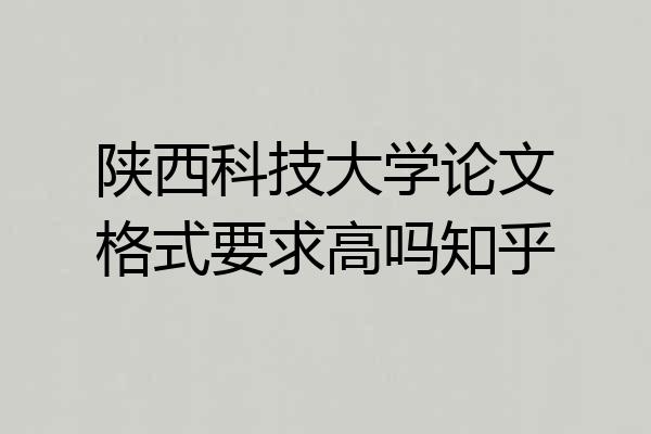 陕西科技大学论文格式要求高吗知乎