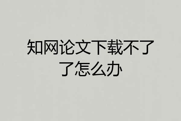 知网论文下载不了了怎么办