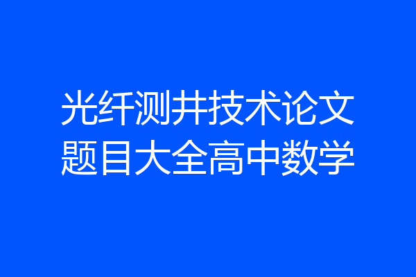 光纤测井技术论文题目大全高中数学