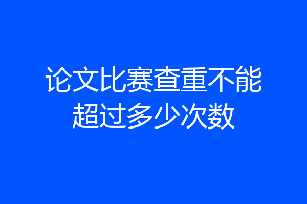 论文比赛查重不能超过多少次数