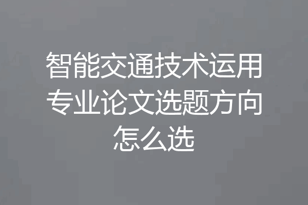 智能交通技术运用专业论文选题方向怎么选