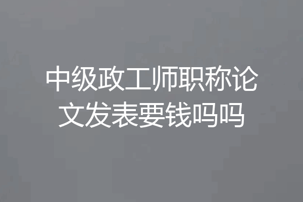 中级政工师职称论文发表要钱吗吗