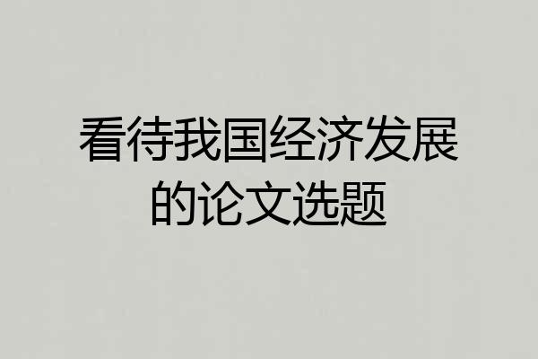 看待我国经济发展的论文选题