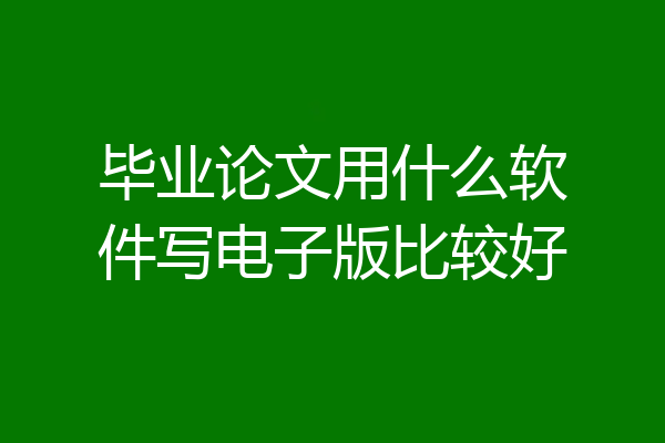 毕业论文用什么软件写电子版比较好