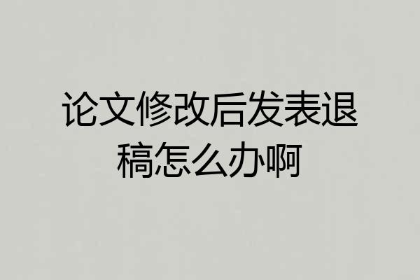 论文修改后发表退稿怎么办啊
