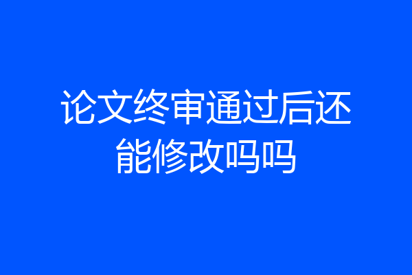 论文终审通过后还能修改吗吗