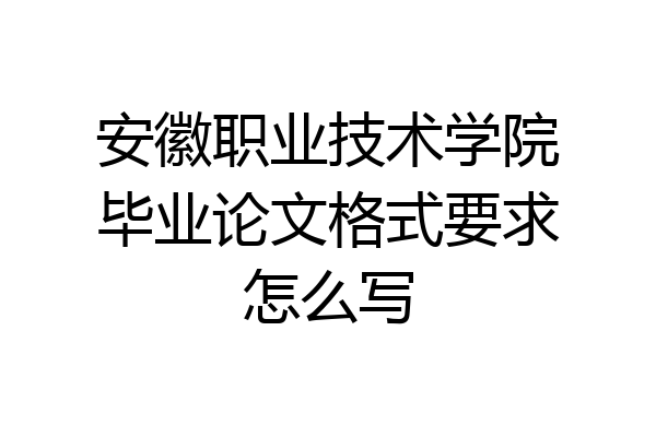 安徽职业技术学院毕业论文格式要求怎么写