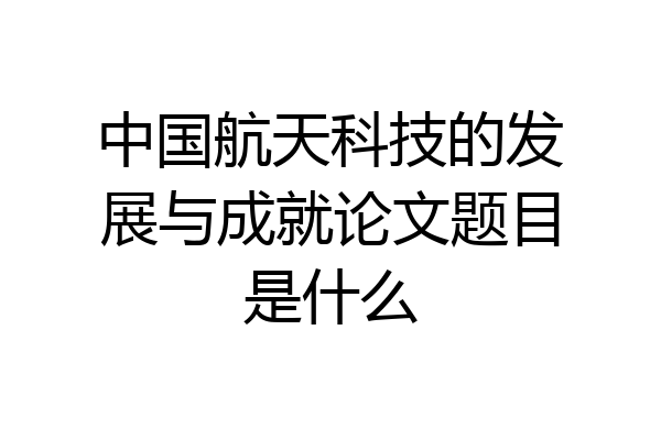 中国航天科技的发展与成就论文题目是什么