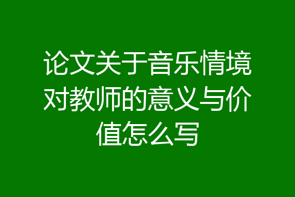 论文关于音乐情境对教师的意义与价值怎么写