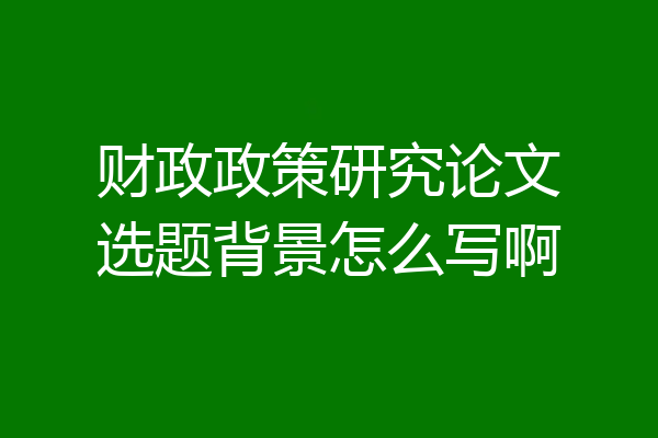财政政策研究论文选题背景怎么写啊